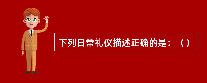 下列日常礼仪描述正确的是：（）