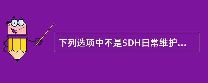 下列选项中不是SDH日常维护项目的是（）。