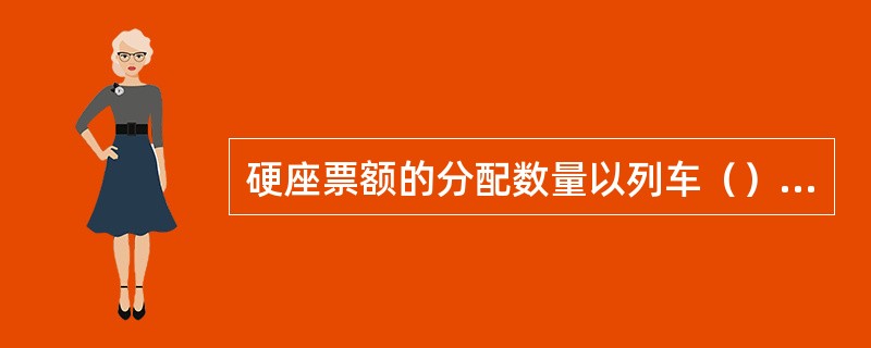 硬座票额的分配数量以列车（）为基础，按各等级列车规定的超员率分配。