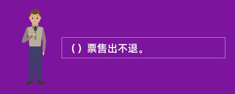 （）票售出不退。
