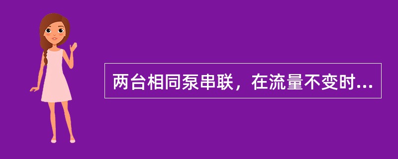 两台相同泵串联，在流量不变时，扬程（）单台泵操作时扬程的两倍。