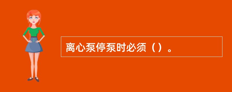 离心泵停泵时必须（）。