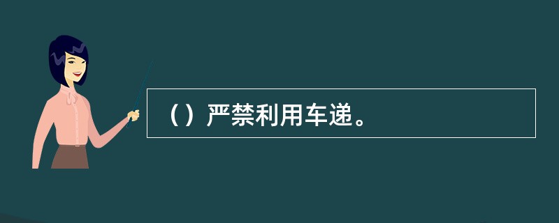（）严禁利用车递。