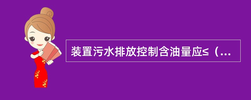 装置污水排放控制含油量应≤（）mg/l。