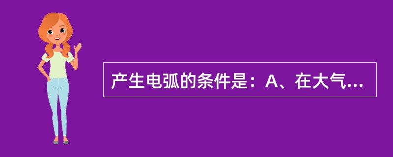 产生电弧的条件是：A、在大气中断开电路B、被断开电路的电流超过某一数值C、断开后