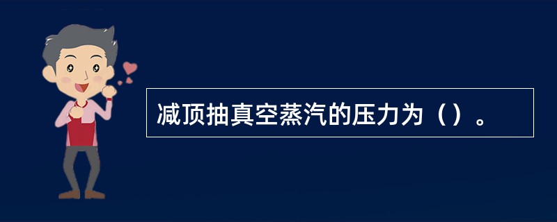 减顶抽真空蒸汽的压力为（）。