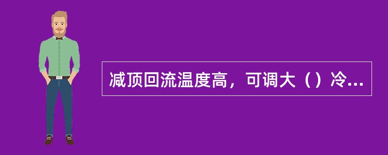 减顶回流温度高，可调大（）冷却水量。