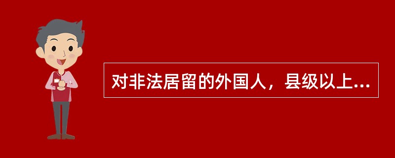 对非法居留的外国人，县级以上公安机关可以处警告或每非法居留一日，处500元罚款，