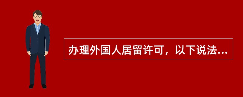 办理外国人居留许可，以下说法错误的是：（）