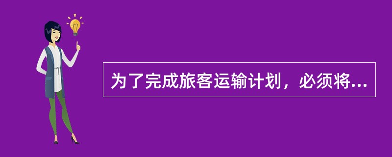 为了完成旅客运输计划，必须将哪些各异的旅客组织到不同种类、不同发到站、不同到发时