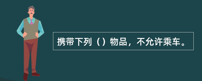 携带下列（）物品，不允许乘车。