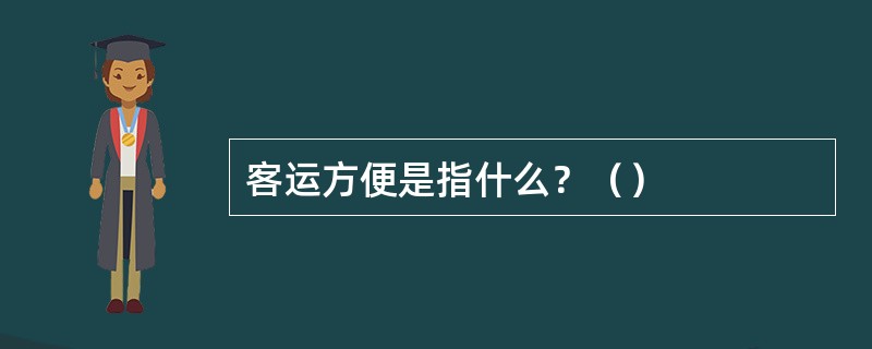 客运方便是指什么？（）