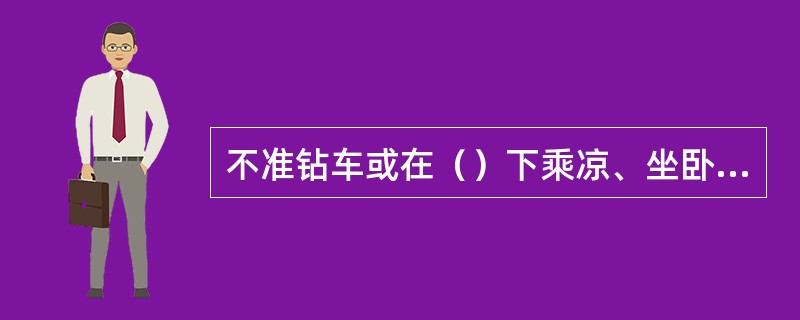 不准钻车或在（）下乘凉、坐卧、休息。