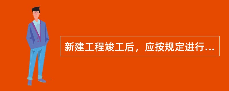 新建工程竣工后，应按规定进行验收，并进行（）。改建工程竣工后，应按规定进行验收。