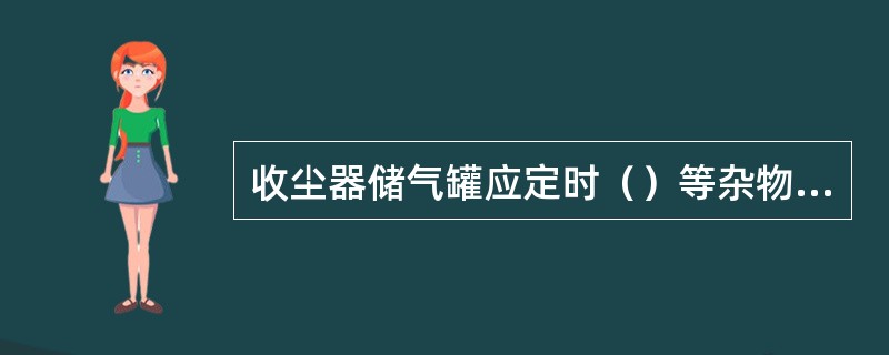 收尘器储气罐应定时（）等杂物，冬季注意管道防冻。