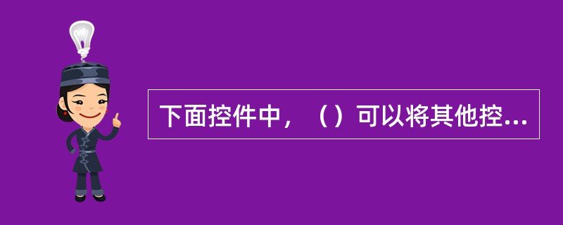 下面控件中，（）可以将其他控件包含在其中，所以它常用来包含一组控件。