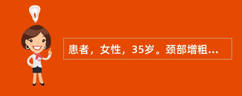 患者，女性，35岁。颈部增粗，伴失眠，易激动，食欲亢进半年。查体：甲状腺弥漫性肿