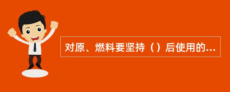 对原、燃料要坚持（）后使用的原则。