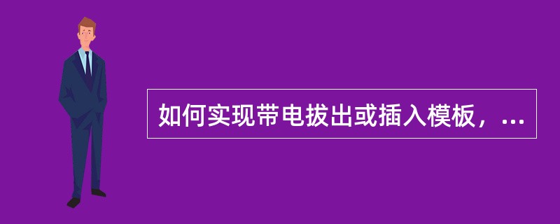 如何实现带电拔出或插入模板，即热插拔功能？