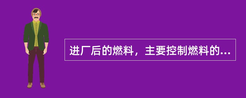 进厂后的燃料，主要控制燃料的（），同时化验煤灰的化学成分。