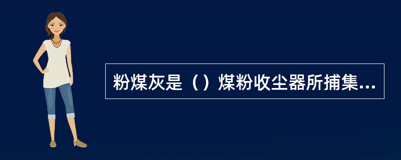 粉煤灰是（）煤粉收尘器所捕集的微细粉尘。