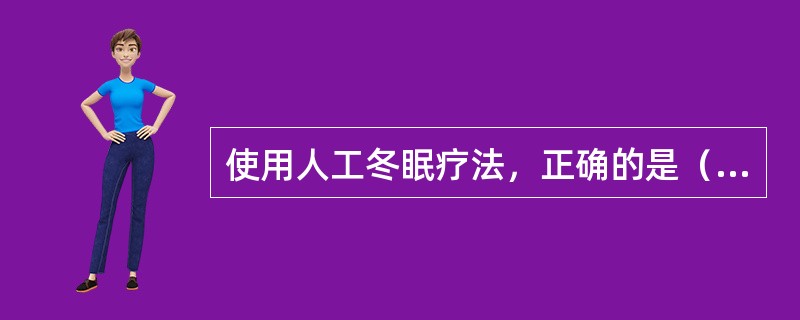 使用人工冬眠疗法，正确的是（）。