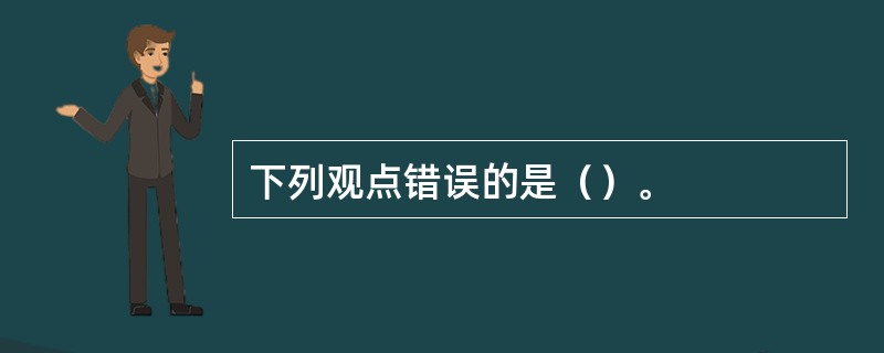 下列观点错误的是（）。