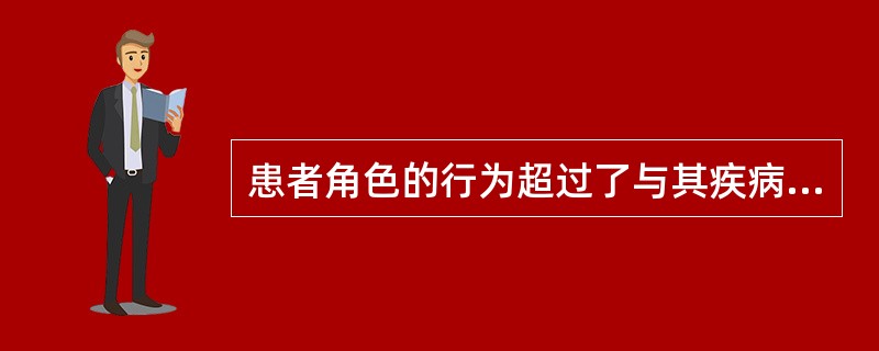 患者角色的行为超过了与其疾病严重程度相应的行为强度属于（）