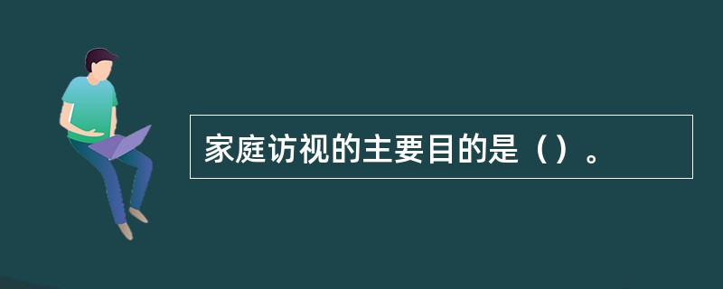 家庭访视的主要目的是（）。