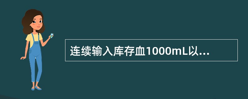 连续输入库存血1000mL以上时，必须按医嘱静脉注射10％葡萄糖酸钙或氯化钙mL