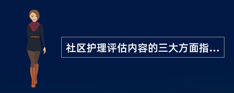 社区护理评估内容的三大方面指的是（）。