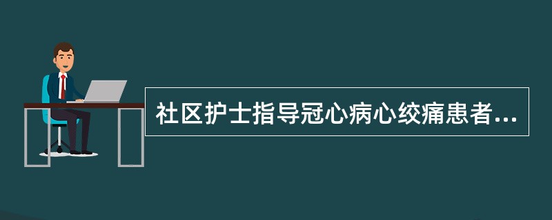 社区护士指导冠心病心绞痛患者的自我保健内容，错误的是（）。