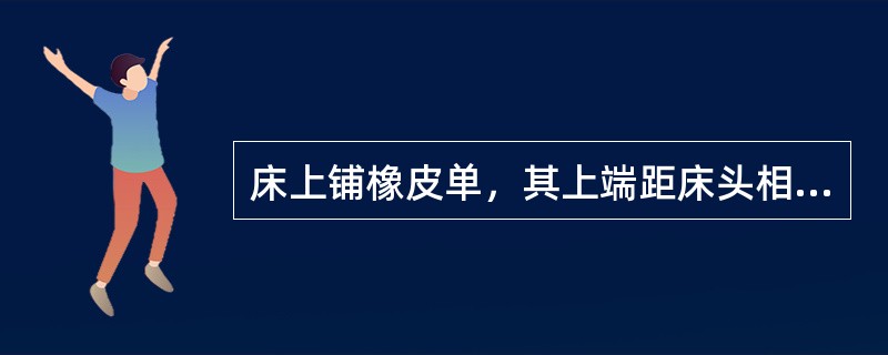 床上铺橡皮单，其上端距床头相当于()