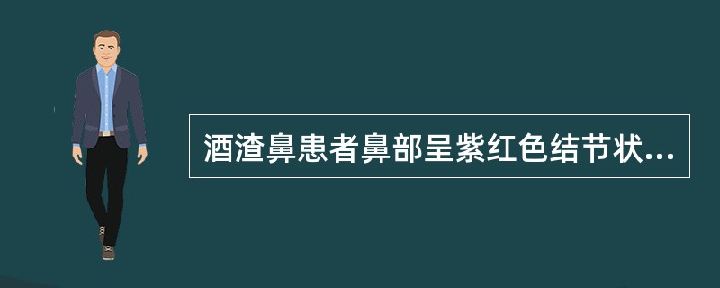 酒渣鼻患者鼻部呈紫红色结节状突起，皮肤凹凸不平，鼻尖、鼻翼肥大，属于丘疹脓疱期。