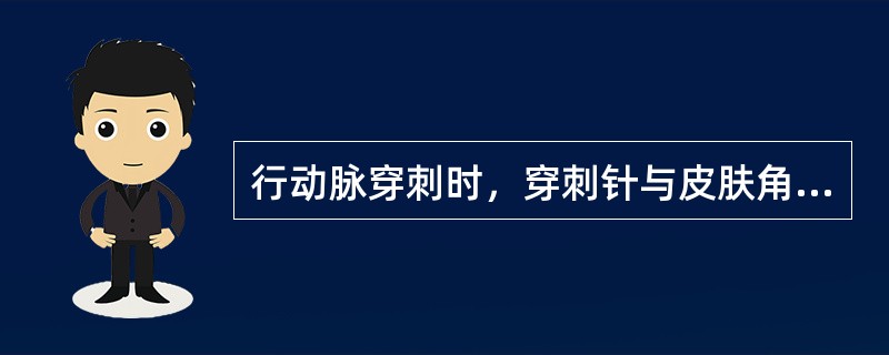 行动脉穿刺时，穿刺针与皮肤角度呈（）