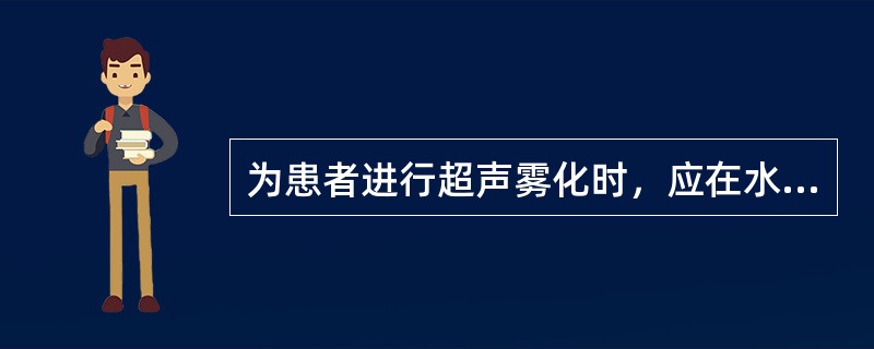 为患者进行超声雾化时，应在水槽中加温水或热水，以缩短雾化器的预热时间。