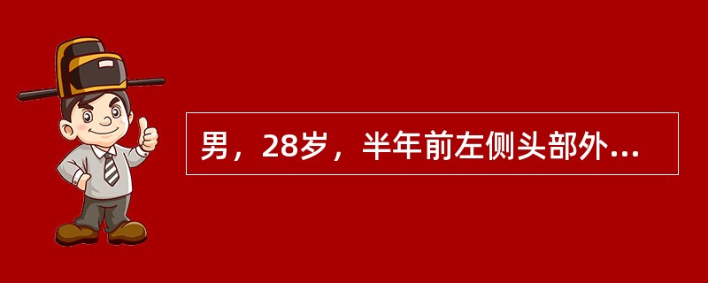 男，28岁，半年前左侧头部外伤，当时神清，左颞部头皮裂伤，经清创缝合术并用抗生素