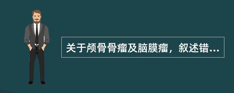 关于颅骨骨瘤及脑膜瘤，叙述错误的是（）