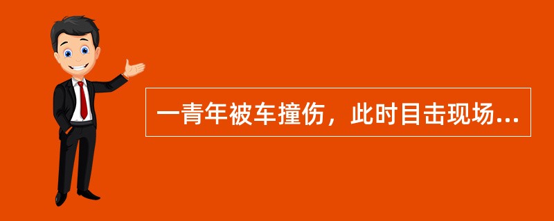 一青年被车撞伤，此时目击现场的救护人员应立即（）