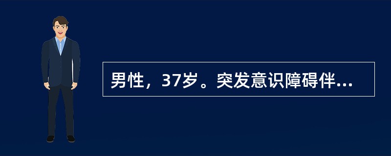 男性，37岁。突发意识障碍伴言语不能2小时。查体：嗜睡状态，失语，右侧肢体肌力Ⅳ