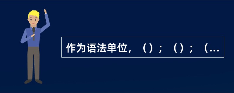 作为语法单位，（）；（）；（）是语言材料单位，句子是语言使用单位。