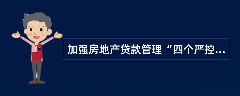 加强房地产贷款管理“四个严控”。包括严控房地产贷款集中度；严控房地产开发贷款；严