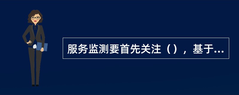 服务监测要首先关注（），基于客户服务体验和感受评价的服务测评是服务监督和评估的基