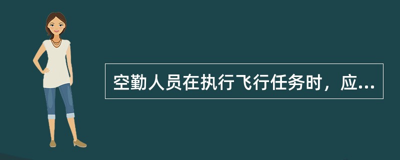 空勤人员在执行飞行任务时，应当随身携带（）