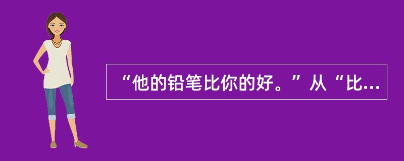 “他的铅笔比你的好。”从“比”字句的比较类型上看属于（）。