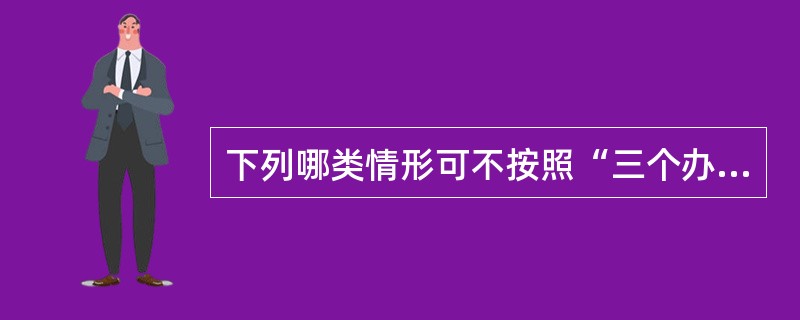 下列哪类情形可不按照“三个办法一个指引”的规定执行（）