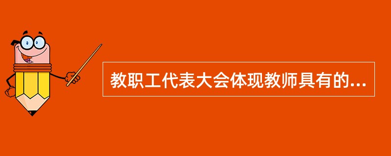 教职工代表大会体现教师具有的权利是（）。