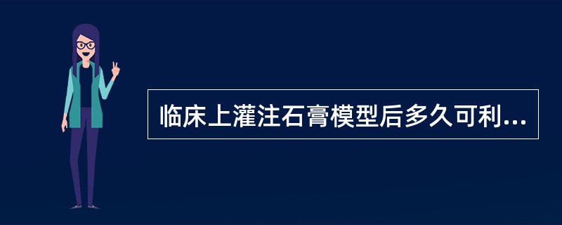 临床上灌注石膏模型后多久可利用模型制作修复体（）小时。