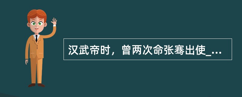 汉武帝时，曾两次命张骞出使_____，促进了东西方经济文化交流。