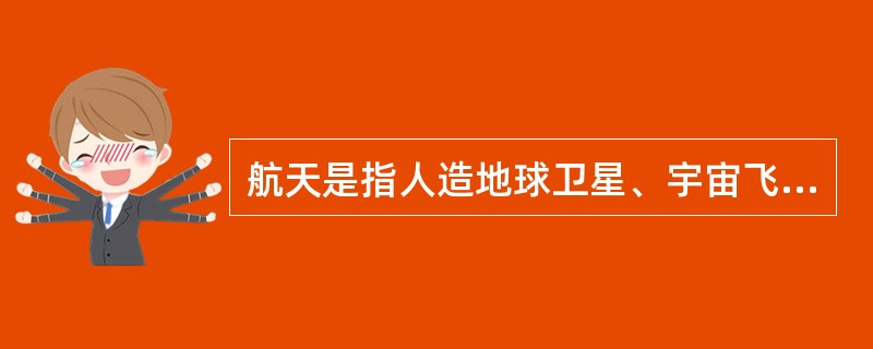 航天是指人造地球卫星、宇宙飞船等航天器在太空中飞行，通常航天器运行轨道的近地点高